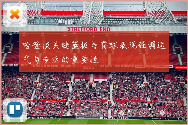 哈登谈关键篮板与罚球表现强调运气与专注的重要性