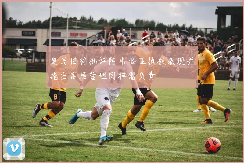 皇马旧将批评阿韦洛亚执教表现并指出高层管理同样需负责