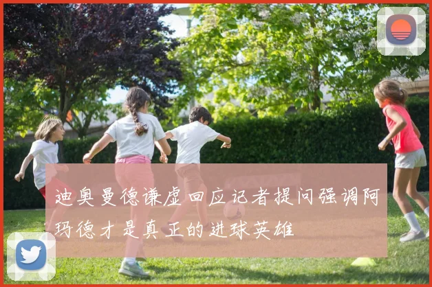 迪奥曼德谦虚回应记者提问强调阿玛德才是真正的进球英雄