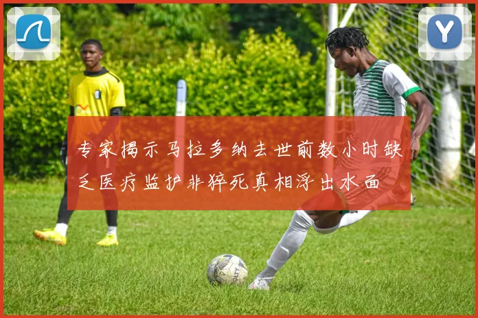 专家揭示马拉多纳去世前数小时缺乏医疗监护非猝死真相浮出水面
