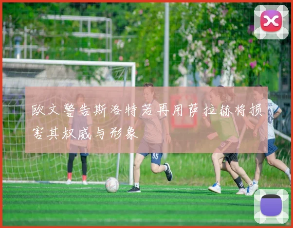欧文警告斯洛特若再用萨拉赫将损害其权威与形象