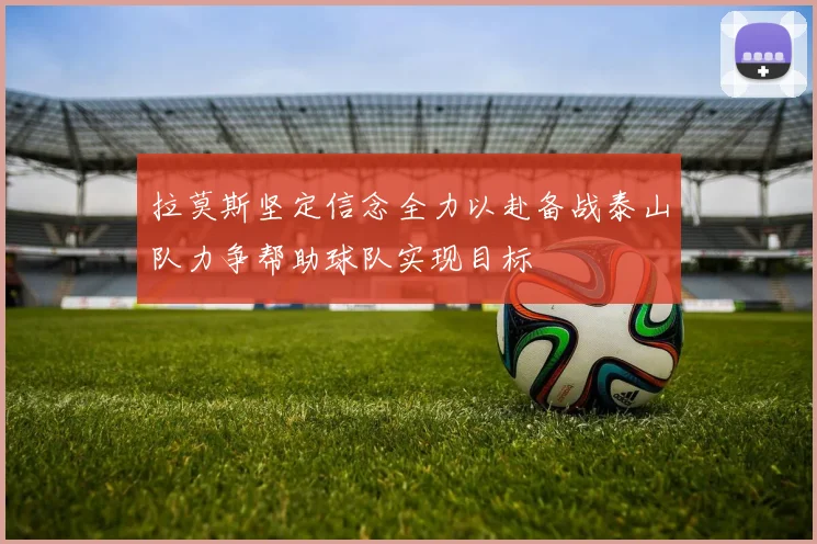 拉莫斯坚定信念全力以赴备战泰山队力争帮助球队实现目标