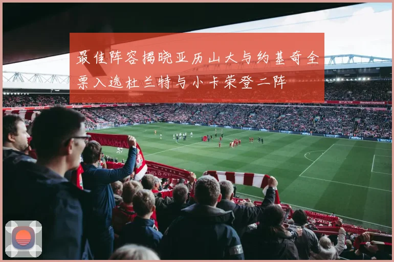 最佳阵容揭晓亚历山大与约基奇全票入选杜兰特与小卡荣登二阵