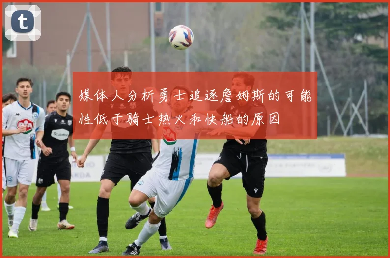 媒体人分析勇士追逐詹姆斯的可能性低于骑士热火和快船的原因