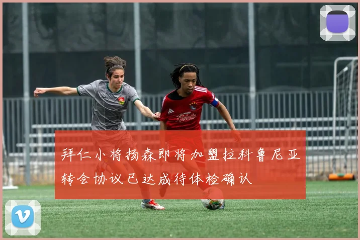 拜仁小将扬森即将加盟拉科鲁尼亚转会协议已达成待体检确认
