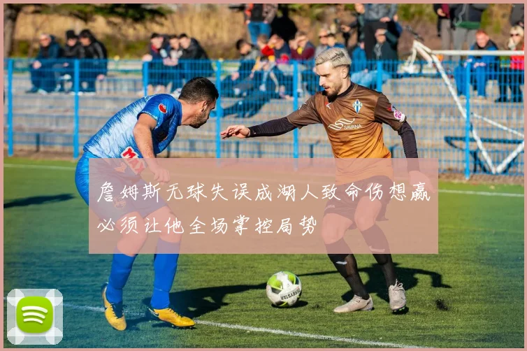 詹姆斯无球失误成湖人致命伤想赢必须让他全场掌控局势