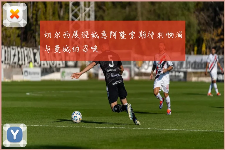 切尔西展现诚意阿隆索期待利物浦与曼城的召唤