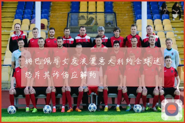 姆巴佩与女友浪漫意大利约会球迷怒斥其诈伤应解约