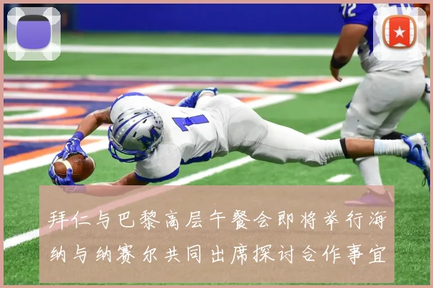 拜仁与巴黎高层午餐会即将举行海纳与纳赛尔共同出席探讨合作事宜