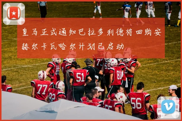 皇马正式通知巴拉多利德将回购安赫尔卡瓦哈尔计划已启动