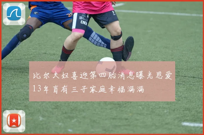 比尔夫妇喜迎第四胎消息曝光恩爱13年育有三子家庭幸福满满