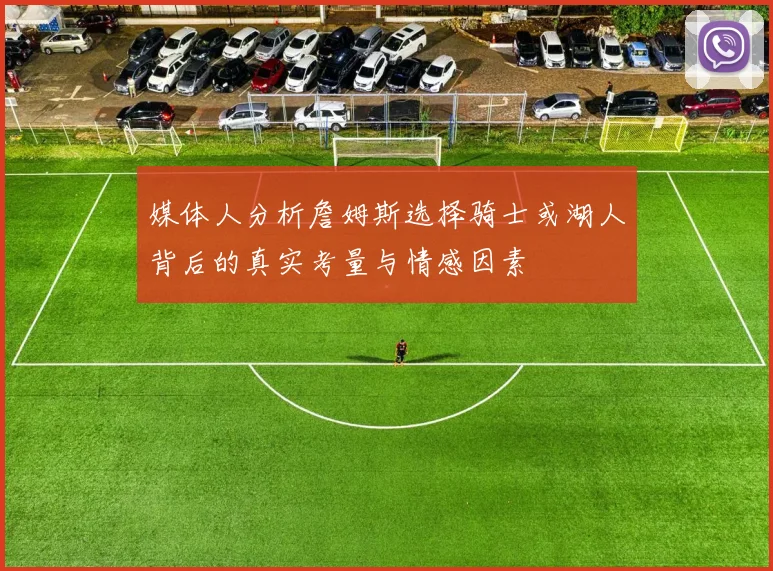 媒体人分析詹姆斯选择骑士或湖人背后的真实考量与情感因素